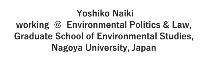 Yoshiko Naiki working  @  Environmental Politics & Law,
　Graduate School of Environmental Studies, Nagoya University, Japan